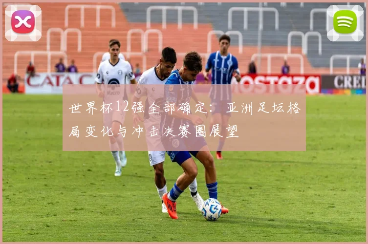 世界杯12强全部确定：亚洲足坛格局变化与冲击决赛圈展望