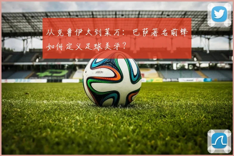 从克鲁伊夫到莱万：巴萨著名前锋如何定义足球美学？