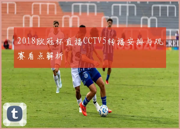 2018欧冠杯直播CCTV5转播安排与观赛看点解析
