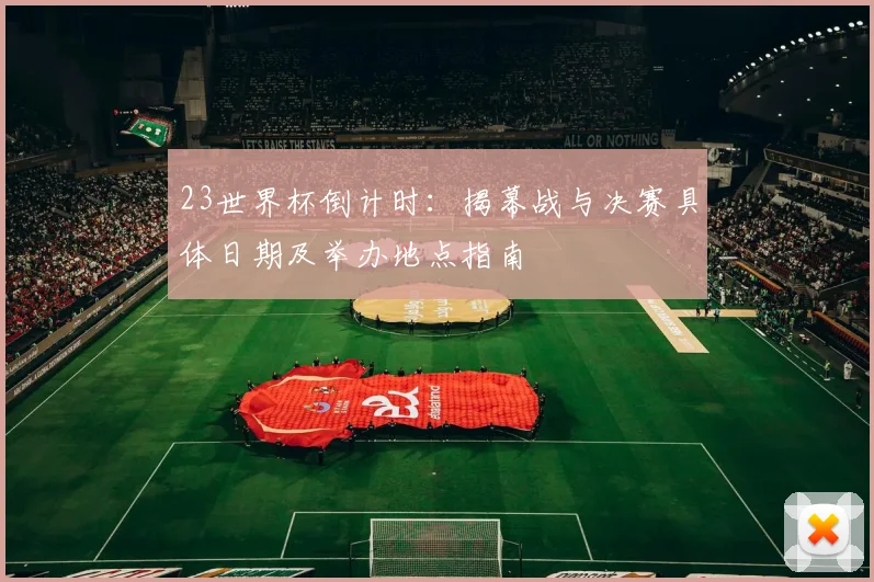23世界杯倒计时：揭幕战与决赛具体日期及举办地点指南