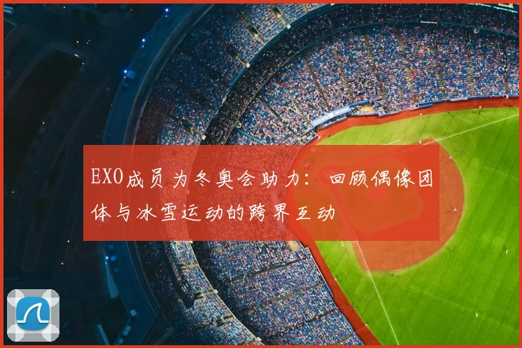 EXO成员为冬奥会助力：回顾偶像团体与冰雪运动的跨界互动