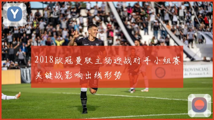 2018欧冠曼联主场迎战对手小组赛关键战影响出线形势