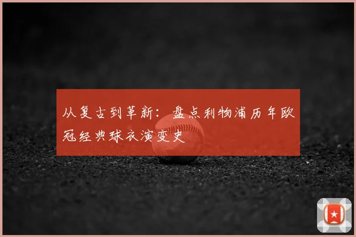 从复古到革新：盘点利物浦历年欧冠经典球衣演变史