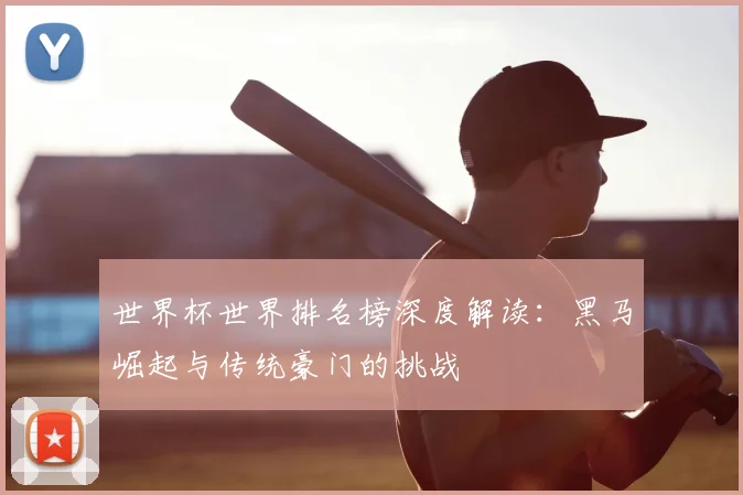 世界杯世界排名榜深度解读：黑马崛起与传统豪门的挑战