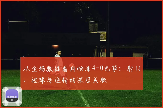 从全场数据看利物浦4-0巴萨：射门、控球与逆转的深层关联