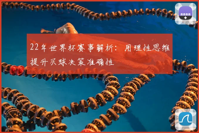 22年世界杯赛事解析：用理性思维提升买球决策准确性