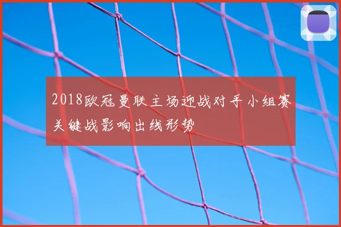 2018欧冠曼联主场迎战对手小组赛关键战影响出线形势