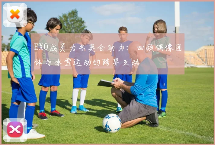 EXO成员为冬奥会助力：回顾偶像团体与冰雪运动的跨界互动