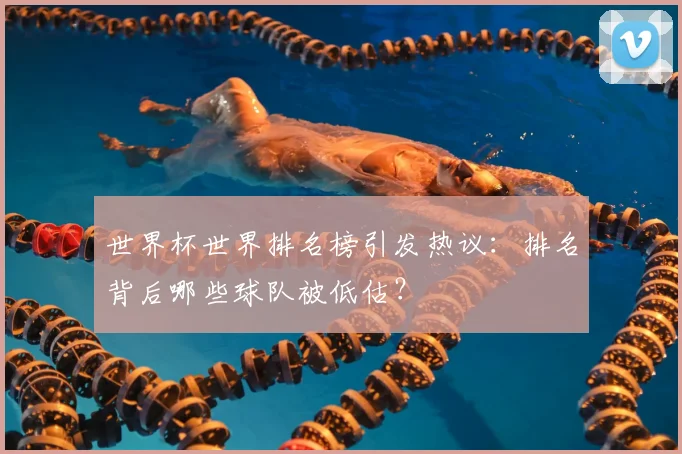 世界杯世界排名榜引发热议：排名背后哪些球队被低估？